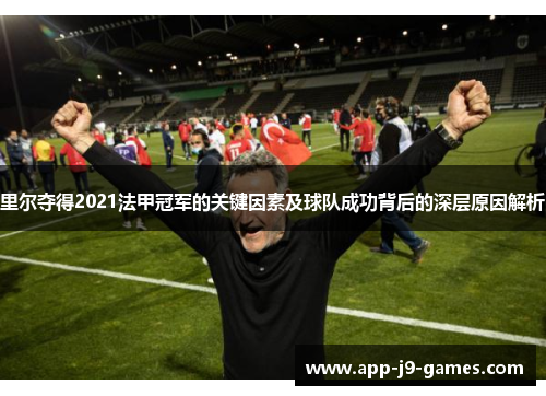 里尔夺得2021法甲冠军的关键因素及球队成功背后的深层原因解析 里尔夺得2021法甲冠军的关键因素及球队成功背后的深层原因解析