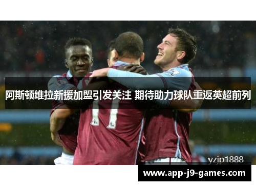 阿斯顿维拉新援加盟引发关注 期待助力球队重返英超前列 阿斯顿维拉新援加盟引发关注 期待助力球队重返英超前列