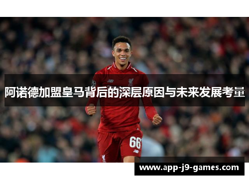 阿诺德加盟皇马背后的深层原因与未来发展考量 阿诺德加盟皇马背后的深层原因与未来发展考量