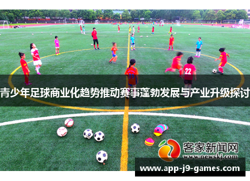 青少年足球商业化趋势推动赛事蓬勃发展与产业升级探讨 青少年足球商业化趋势推动赛事蓬勃发展与产业升级探讨