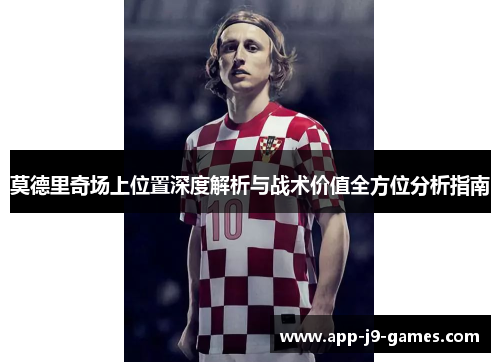 莫德里奇场上位置深度解析与战术价值全方位分析指南 莫德里奇场上位置深度解析与战术价值全方位分析指南