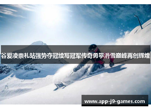 谷爱凌崇礼站强势夺冠续写冠军传奇勇攀滑雪巅峰再创辉煌