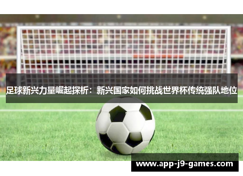足球新兴力量崛起探析：新兴国家如何挑战世界杯传统强队地位