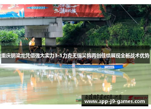 重庆铜梁龙凭借强大实力3-1力克无锡吴钩再创佳绩展现全新战术优势