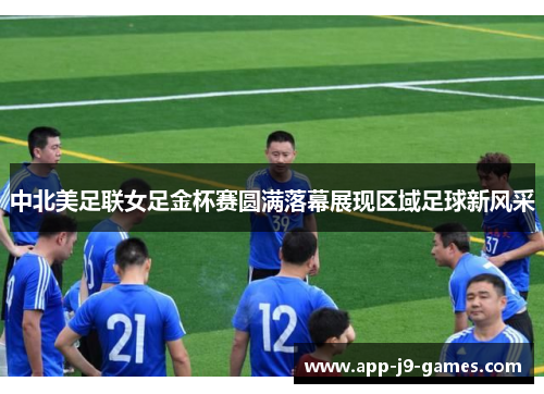 中北美足联女足金杯赛圆满落幕展现区域足球新风采 中北美足联女足金杯赛圆满落幕展现区域足球新风采