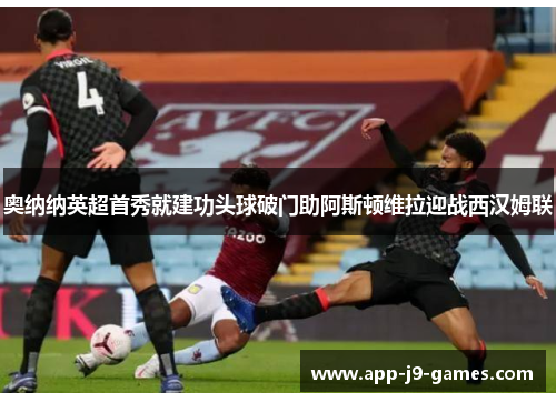 奥纳纳英超首秀就建功头球破门助阿斯顿维拉迎战西汉姆联 奥纳纳英超首秀就建功头球破门助阿斯顿维拉迎战西汉姆联