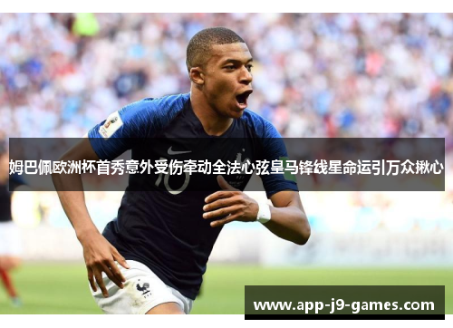 姆巴佩欧洲杯首秀意外受伤牵动全法心弦皇马锋线星命运引万众揪心 姆巴佩欧洲杯首秀意外受伤牵动全法心弦皇马锋线星命运引万众揪心