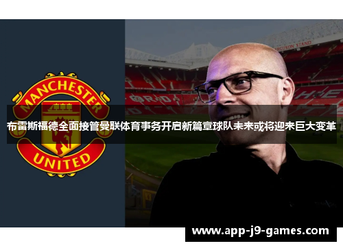 布雷斯福德全面接管曼联体育事务开启新篇章球队未来或将迎来巨大变革 布雷斯福德全面接管曼联体育事务开启新篇章球队未来或将迎来巨大变革