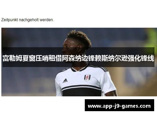 富勒姆夏窗压哨租借阿森纳边锋赖斯纳尔逊强化锋线 富勒姆夏窗压哨租借阿森纳边锋赖斯纳尔逊强化锋线