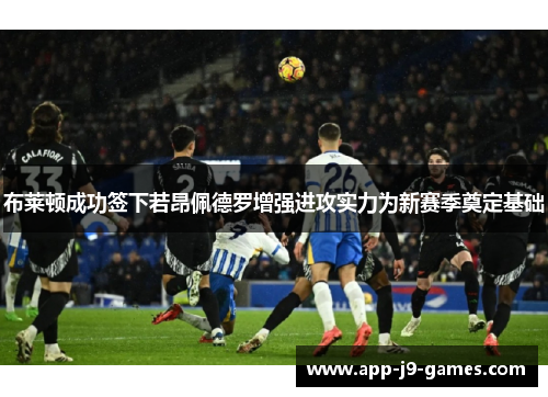 布莱顿成功签下若昂佩德罗增强进攻实力为新赛季奠定基础 布莱顿成功签下若昂佩德罗增强进攻实力为新赛季奠定基础