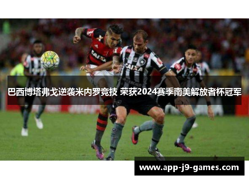 巴西博塔弗戈逆袭米内罗竞技 荣获2024赛季南美解放者杯冠军