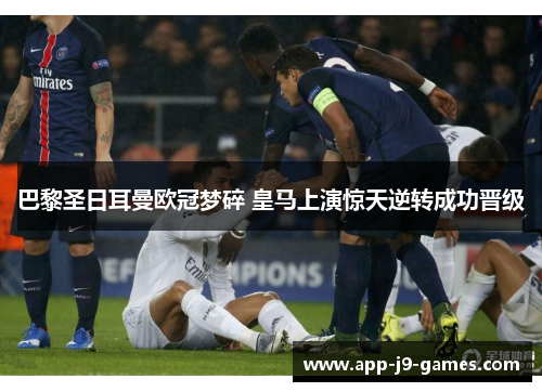 巴黎圣日耳曼欧冠梦碎 皇马上演惊天逆转成功晋级 巴黎圣日耳曼欧冠梦碎 皇马上演惊天逆转成功晋级