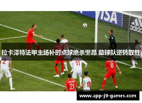 拉卡泽特法甲主场补时点球绝杀里昂 助球队逆转取胜 拉卡泽特法甲主场补时点球绝杀里昂 助球队逆转取胜
