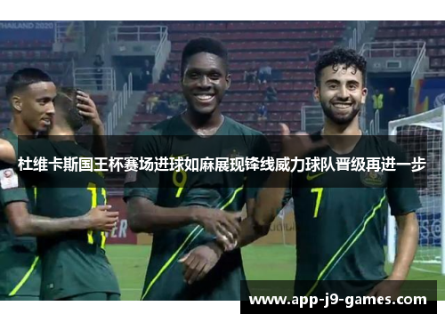 杜维卡斯国王杯赛场进球如麻展现锋线威力球队晋级再进一步