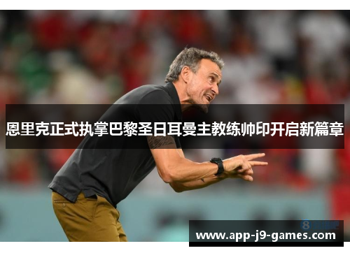 恩里克正式执掌巴黎圣日耳曼主教练帅印开启新篇章