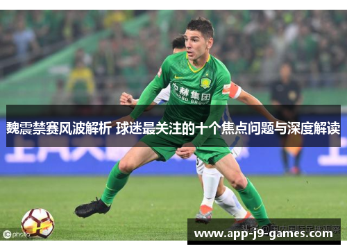 魏震禁赛风波解析 球迷最关注的十个焦点问题与深度解读 魏震禁赛风波解析 球迷最关注的十个焦点问题与深度解读