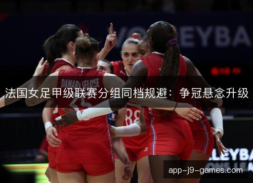 法国女足甲级联赛分组同档规避：争冠悬念升级