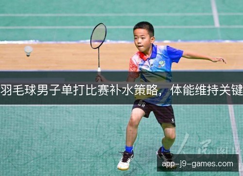 羽毛球男子单打比赛补水策略，体能维持关键