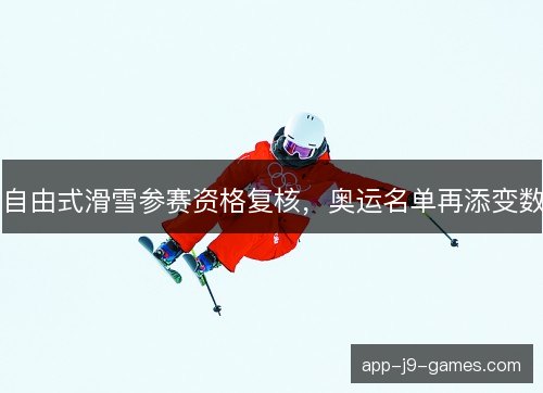 自由式滑雪参赛资格复核，奥运名单再添变数