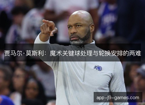 贾马尔·莫斯利：魔术关键球处理与轮换安排的两难